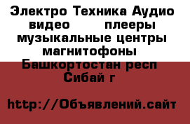 Электро-Техника Аудио-видео - MP3-плееры,музыкальные центры,магнитофоны. Башкортостан респ.,Сибай г.